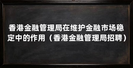 香港金融管理局在维护金融市场稳定中的作用(香港金融管理局招聘)