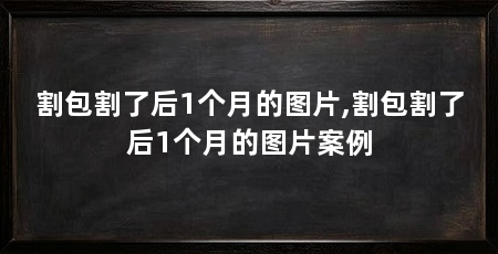 割包割了后1个月的图片,割包割了后1个月的图片案例