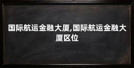 国际航运金融大厦,国际航运金融大厦区位