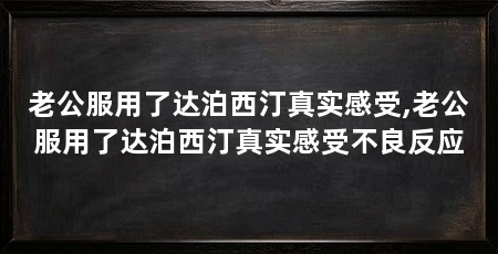 老公服用了达泊西汀真实感受,老公服用了达泊西汀真实感受不良反应