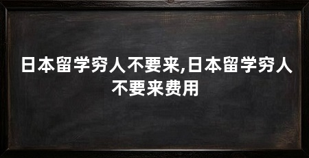 日本留学穷人不要来,日本留学穷人不要来费用