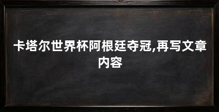 卡塔尔世界杯阿根廷夺冠,再写文章内容