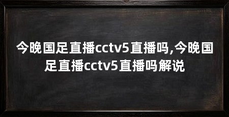 今晚国足直播cctv5直播吗,今晚国足直播cctv5直播吗解说
