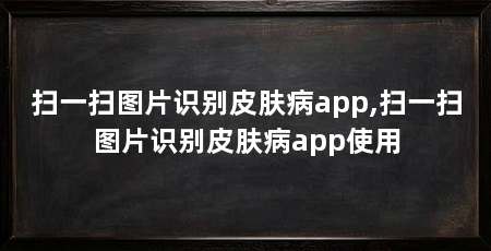 扫一扫图片识别皮肤病app,扫一扫图片识别皮肤病app使用