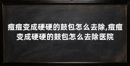 痘痘变成硬硬的鼓包怎么去除,痘痘变成硬硬的鼓包怎么去除医院