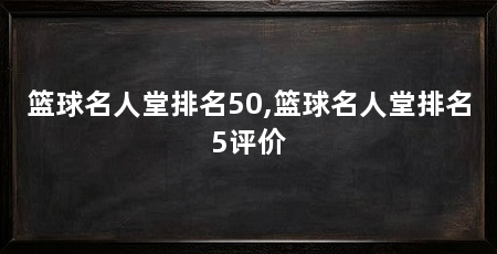 篮球名人堂排名50,篮球名人堂排名5评价