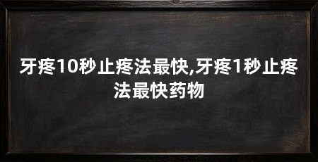 牙疼10秒止疼法最快,牙疼1秒止疼法最快药物