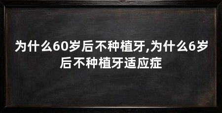 为什么60岁后不种植牙,为什么6岁后不种植牙适应症