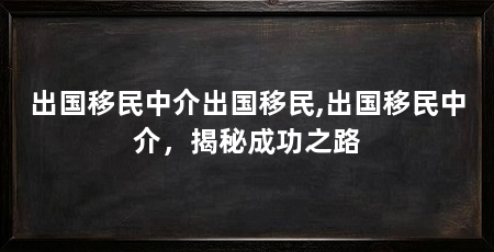 出国移民中介出国移民,出国移民中介，揭秘成功之路