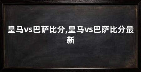 皇马vs巴萨比分,皇马vs巴萨比分最新