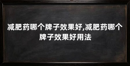 减肥药哪个牌子效果好,减肥药哪个牌子效果好用法