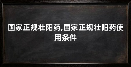 国家正规壮阳药,国家正规壮阳药使用条件