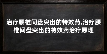 治疗腰椎间盘突出的特效药,治疗腰椎间盘突出的特效药治疗原理