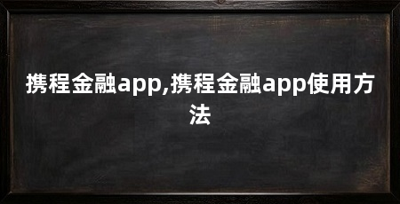 携程金融app,携程金融app使用方法