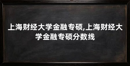 上海财经大学金融专硕,上海财经大学金融专硕分数线