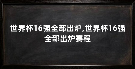 世界杯16强全部出炉,世界杯16强全部出炉赛程