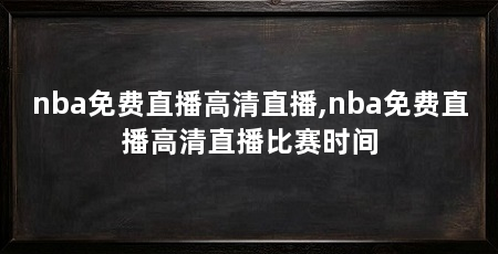 nba免费直播高清直播,nba免费直播高清直播比赛时间
