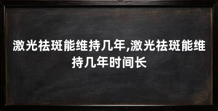 激光祛斑能维持几年,激光祛斑能维持几年时间长