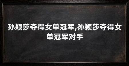 孙颖莎夺得女单冠军,孙颖莎夺得女单冠军对手