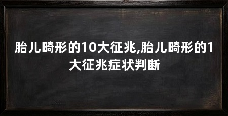 胎儿畸形的10大征兆,胎儿畸形的1大征兆症状判断