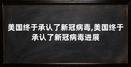 美国终于承认了新冠病毒,美国终于承认了新冠病毒进展