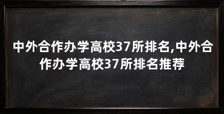中外合作办学高校37所排名,中外合作办学高校37所排名推荐