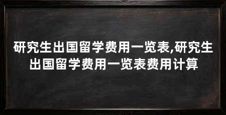 研究生出国留学费用一览表,研究生出国留学费用一览表费用计算