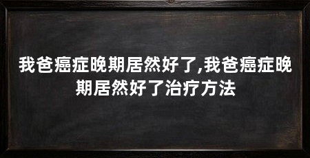 我爸癌症晚期居然好了,我爸癌症晚期居然好了治疗方法