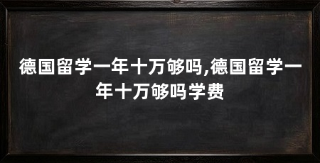 德国留学一年十万够吗,德国留学一年十万够吗学费