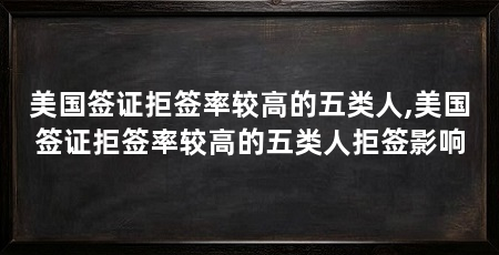 美国签证拒签率较高的五类人,美国签证拒签率较高的五类人拒签影响