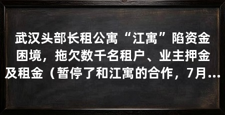 武汉头部长租公寓“江寓”陷资金困境,拖欠数千名租户、业主押金及租金(暂停了和江寓的合作,7月的时候,有江寓管家拖欠人才公寓的折扣取消了
