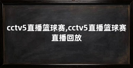 cctv5直播篮球赛,cctv5直播篮球赛直播回放