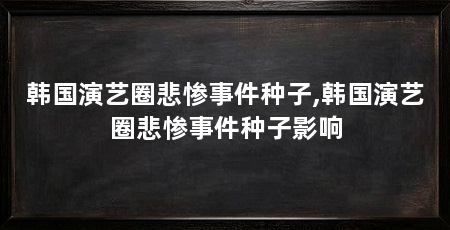 韩国演艺圈悲惨事件种子,韩国演艺圈悲惨事件种子影响