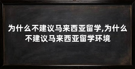 为什么不建议马来西亚留学,为什么不建议马来西亚留学环境