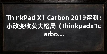 ThinkPad X1 Carbon 2019评测：小改变收获大格局（thinkpadx1carbon2019lte版7月份开卖，4glte模块