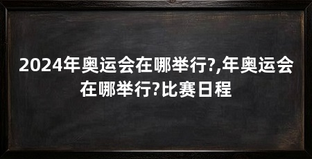 2024年奥运会在哪举行?,年奥运会在哪举行?比赛日程