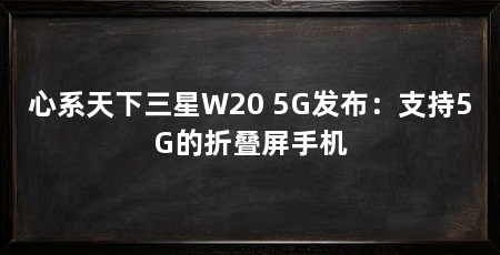 心系天下三星W20 5G发布:支持5G的折叠屏手机