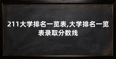 211大学排名一览表,大学排名一览表录取分数线