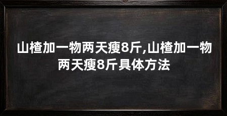 山楂加一物两天瘦8斤,山楂加一物两天瘦8斤具体方法