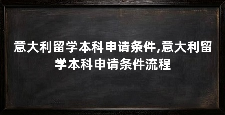 意大利留学本科申请条件,意大利留学本科申请条件流程