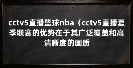 cctv5直播篮球nba(cctv5直播夏季联赛的优势在于其广泛覆盖和高清晰度的画质