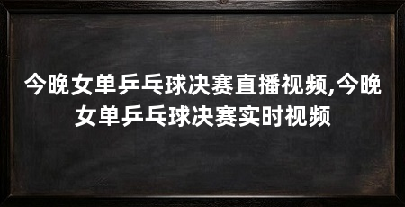 今晚女单乒乓球决赛直播视频,今晚女单乒乓球决赛实时视频