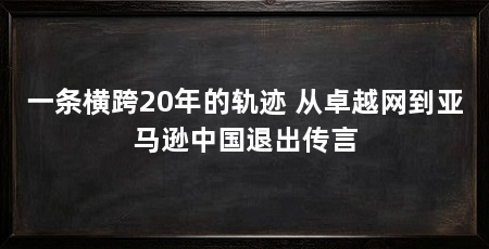 一条横跨20年的轨迹 从卓越网到亚马逊中国退出传言