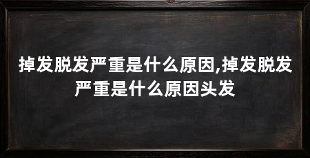 掉发脱发严重是什么原因,掉发脱发严重是什么原因头发