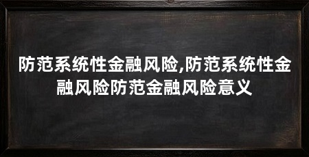 防范系统性金融风险,防范系统性金融风险防范金融风险意义