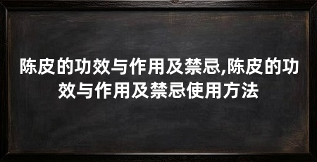 陈皮的功效与作用及禁忌,陈皮的功效与作用及禁忌使用方法