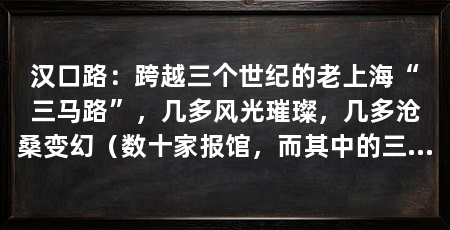 汉口路:跨越三个世纪的老上海“三马路”,几多风光璀璨,几多沧桑变幻(数十家报馆,而其中的三个世纪、老上海报,几多沧桑变幻