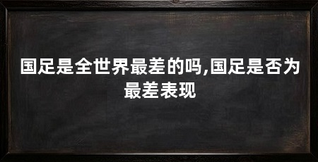 国足是全世界最差的吗,国足是否为最差表现
