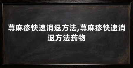 荨麻疹快速消退方法,荨麻疹快速消退方法药物