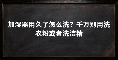 加湿器用久了怎么洗?千万别用洗衣粉或者洗洁精